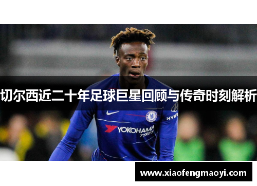 切尔西近二十年足球巨星回顾与传奇时刻解析