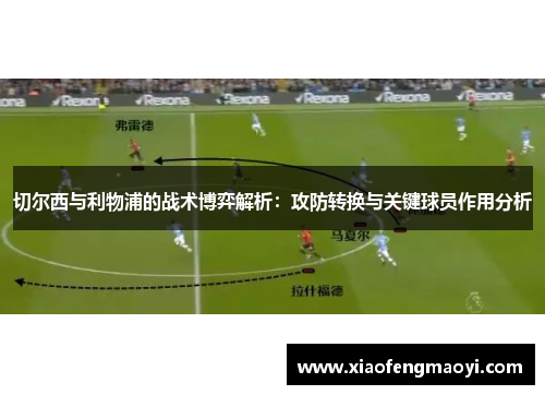 切尔西与利物浦的战术博弈解析：攻防转换与关键球员作用分析