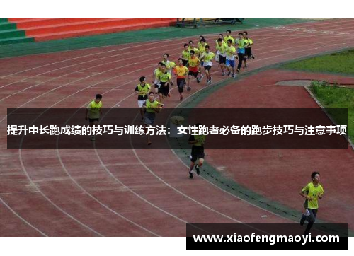 提升中长跑成绩的技巧与训练方法：女性跑者必备的跑步技巧与注意事项
